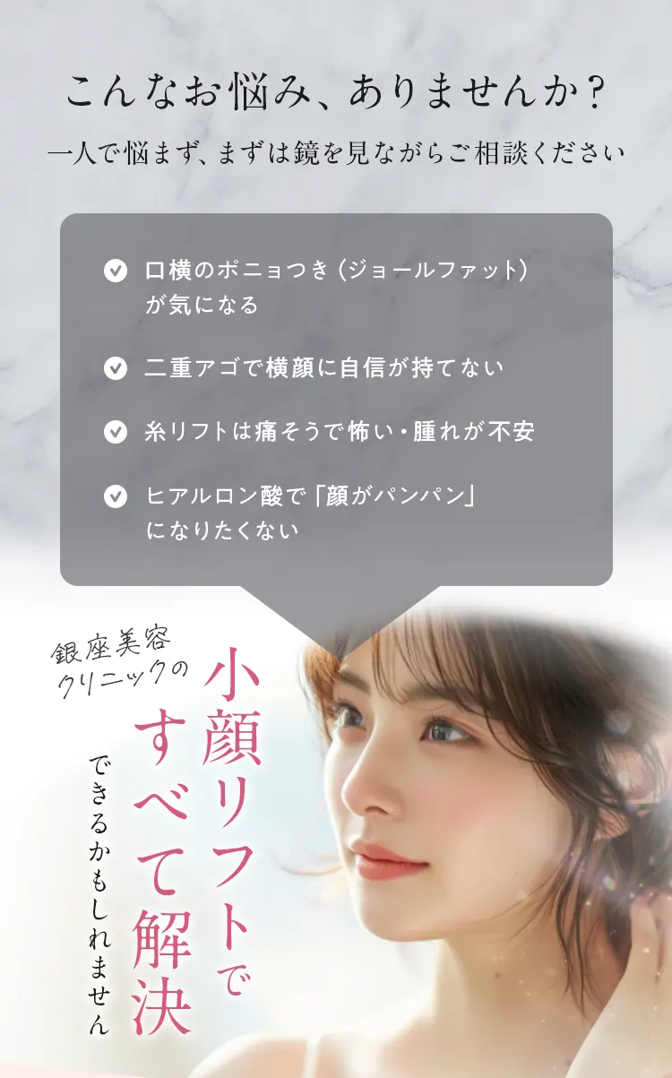 こんなお悩み、ありませんか？ 口横のポニョつき、二重アゴ、糸リフトの不安など。小顔リフトですべて解決できるかもしれません。