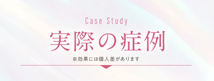 Case Study 実際の症例 ※効果には個人差があります