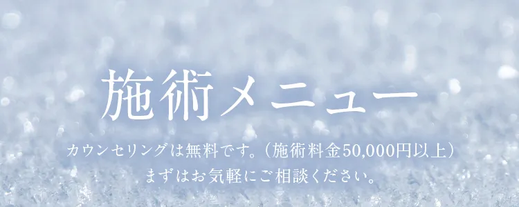 施術メニュー。カウンセリングは無料です。（施術料金50,000円以上）まずはお気軽にご相談ください。