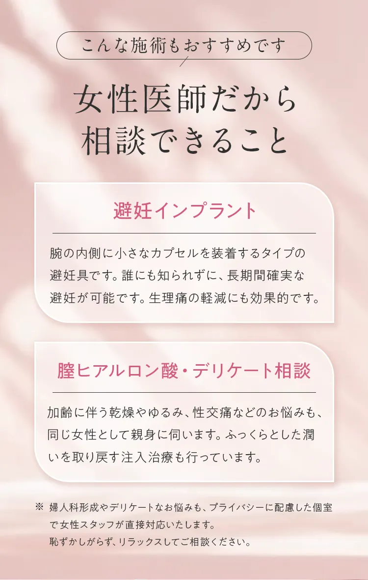 女性医師によるおすすめ施術。避妊インプラント（長期避妊・生理痛軽減）や、膣ヒアルロン酸・デリケート相談（乾燥・性交痛などの注入治療）。個室で女性スタッフが対応します。