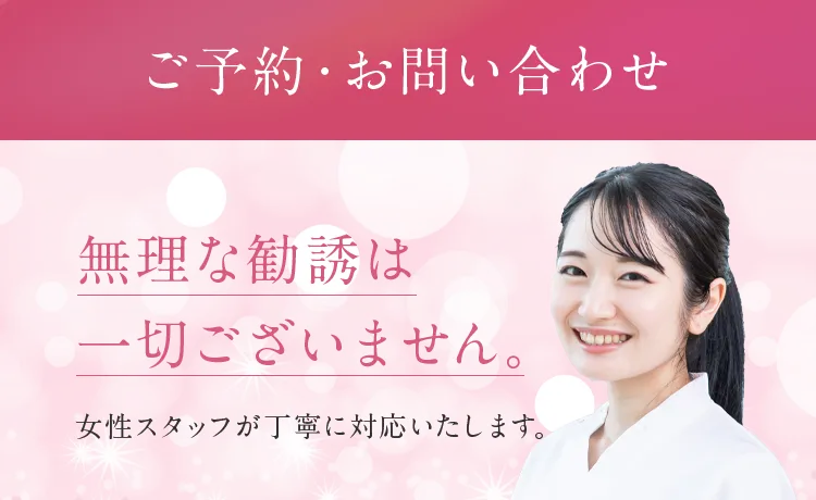 ご予約・お問い合わせ。無理な勧誘は一切ございません。女性スタッフが丁寧に対応いたします。
