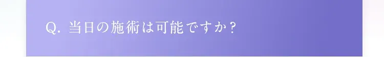 Q. 当日の施術は可能ですか？