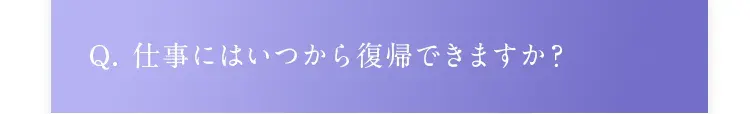 Q. 仕事にはいつから復帰できますか？