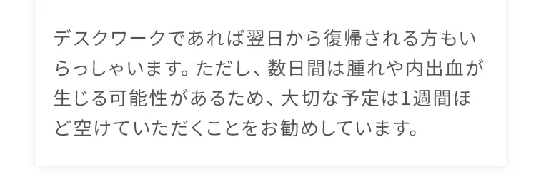 デスクワークであれば翌日から復帰される方もいらっしゃいます。