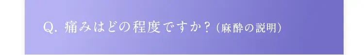 Q. 痛みはどの程度ですか？（麻酔の説明）