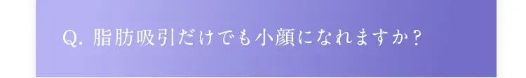 Q. 脂肪吸引だけでも小顔になれますか？