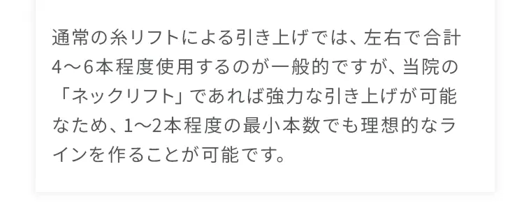 当院の「ネックリフト」であれば強力な引き上げが可能なため、1〜2本程度の最小本数でも理想的なラインを作ることが可能です。