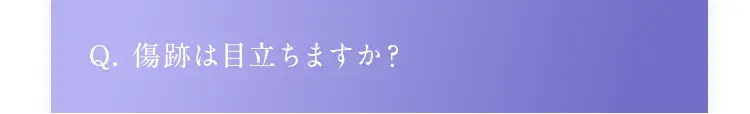 Q. 傷跡は目立ちますか？