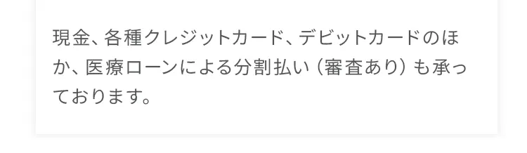 現金、各種クレジットカード、デビットカードのほか、医療ローンによる分割払いも承っております。