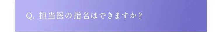 Q. 担当医の指名はできますか？