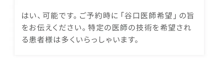 はい、可能です。ご予約時に「谷口医師希望」の旨をお伝えください。