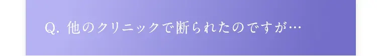 Q. 他のクリニックで断られたのですが…