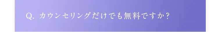 Q. カウンセリングだけでも無料ですか？