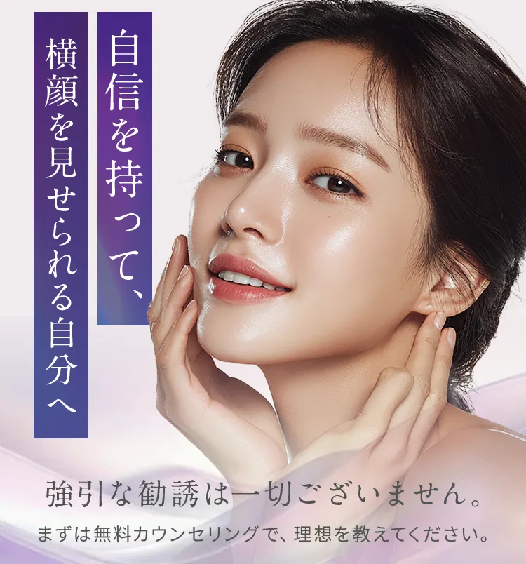 自信を持って、横顔を見せられる自分へ。強引な勧誘は一切ございません。まずは無料カウンセリングで、理想を教えてください。