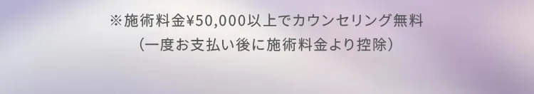 ※施術料金¥50,000以上でカウンセリング無料（一度お支払い後に施術料金より控除）