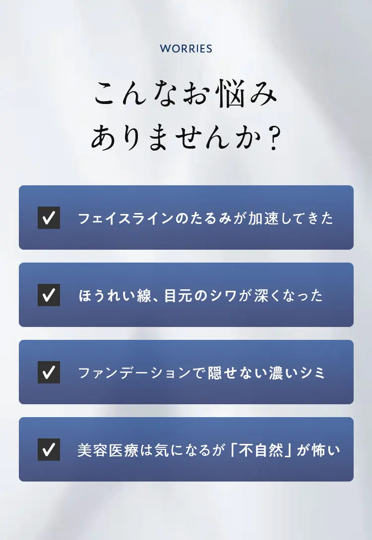 こんなお悩み、ありませんか？ フェイスラインのたるみ、ほうれい線、目元のしわ、濃いシミ、美容医療は気になるが「不自然」が怖い