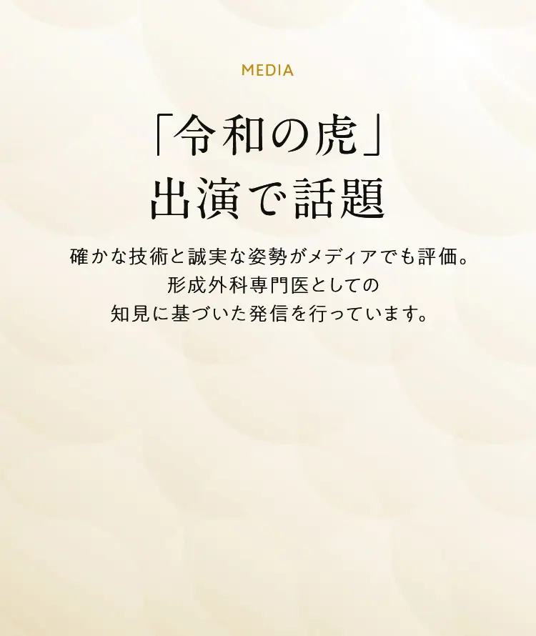 「令和の虎」出演で話題 確かな技術と誠実な姿勢がメディアでも評価。形成外科専門医としての知見に基づいた発信を行っています。