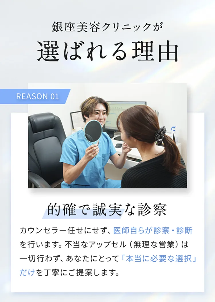 銀座美容クリックが選ばれる理由

REASON01「的確で誠実な診察」
カウンセラー任せにせず、医師自らが診察・診断を行います。不当なアップセル（無理な営業）は一切行わず、あなたにとって「本当に必要な選択」だけを丁寧にご提案します。